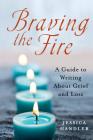 Braving the Fire: A Guide to Writing About Grief and Loss By Jessica Handler Cover Image