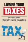 Lower Your Taxes: Learn About Domain Name Investing: Learn About Domain Name Investing Cover Image