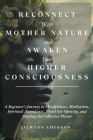 Reconnect With Mother Nature and Awaken Your Higher Consciousness: A Beginner's Journey to Mindfulness, Meditation, Spiritual Ascendance, Third Eye Op Cover Image