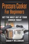 Pressure Cooker For Beginners: Get The Most Out Of Your Cooker Today By Sarah P. Williamson Cover Image