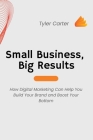 Small Business, Big Results: How Digital Marketing Can Help You Build Your Brand and Boost Your Bottom By Tyler Carter Cover Image