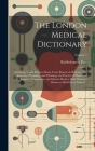 The London Medical Dictionary: Including, Under Distinct Heads, Every Branch of Medicine, Viz. Anatomy, Physiology, and Pathology, the Practice of Ph Cover Image