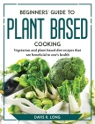 Beginners' Guide to Plant-Based Cooking: Vegetarian and plant-based diet recipes that are beneficial to one's health By Davis R Long Cover Image