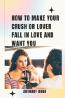 How to Make Your Crush or Lover Fall in Love and Want You By Anthony Bond Cover Image
