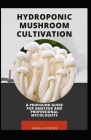 Hydroponic Mushroom Cultivation; A Profound Guide For Amateur And Professional Mycologists: A Step By Step Guide To Produce Mushroom From Farm To End By Sarah A. Stones Cover Image