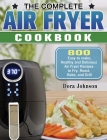 The Complete Air Fryer Cookbook: 800 Easy to make, Healthy and Delicious Air Fryer Recipes to Fry, Roast, Bake, and Grill By Dora Johnson Cover Image