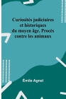 Curiosités judiciaires et historiques du moyen âge. Procès contre les animaux By Émile Agnel Cover Image