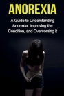 Anorexia: A guide to understanding anorexia, improving the condition, and overcoming it By Sarah Meekes Cover Image