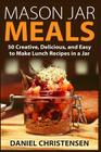 Mason Jar Meals: 50 Creative, Delicious, and Easy to Make Lunch Recipes in a Jar By Daniel Christensen Cover Image