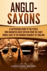 Anglo-Saxons: A Captivating Guide to the People Who Inhabited Great Britain from the Early Middle Ages to the Norman Conquest of Eng By Captivating History Cover Image