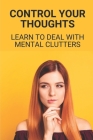 Control Your Thoughts: Learn To Deal With Mental Clutters: How To Manage Stress By Erica Attal Cover Image