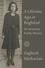 A Lifetime Ago in Baghdad: An Armenian family history By Zagheek Markarian Cover Image