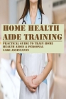 Home Health Aide Training: Practical Guide To Train Home Health Aides & Personal Care Assistants: How To Be A Home Health Care Aide By Priscila Ruderman Cover Image
