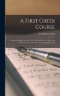 A First Greek Course [microform]: Comprehending Grammar, Delectus, and Exercise-book With Vocabularies: on the Plan of the Principia Latina By William Smith (Created by) Cover Image
