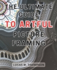 The Ultimate Guide to Artful Picture Framing: Picture Perfect: Elevate Your Décor with Proven Picture Framing Techniques and Expert Tips Cover Image