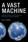 A Vast Machine: Computer Models, Climate Data, and the Politics of Global Warming (Infrastructures) Cover Image