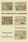 The Sympathetic Consumer: Moral Critique in Capitalist Culture (Culture and Economic Life) By Tad Skotnicki Cover Image