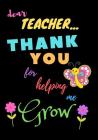 Dear Teacher Thank You For Helping Me Grow: Teacher Notebook Gift - Teacher Gift Appreciation - Teacher Thank You Gift - Gift For Teachers - 7
