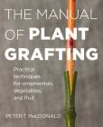 The Manual of Plant Grafting: Practical Techniques for Ornamentals, Vegetables, and Fruit By Peter T. MacDonald Cover Image