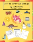 How to draw all things by practice: Step by Step Drawing Everything in the Cutest Style and Activity coloring Book for Kids and adults (copy picture + Cover Image