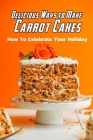 Delicious Ways to Make Carrot Cakes: How To Celebrate Your Holiday: Carrot Cakes Guide Book By Corella Daniels Cover Image
