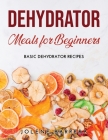Dehydrator Meals for Beginners: Basic Dehydrator Recipes By Jolene Barrera Cover Image