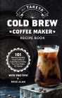 My Takeya Cold Brew Coffee Maker Recipe Book: 101 Barrista-Quality Iced Coffee & Cold Brew Drinks You Can Make At Home! Cover Image