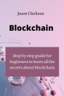 Blockchain: step by step guide for beginners to learn all the secrets about blockchain By Jason Clarkson Cover Image