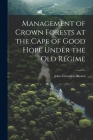 Management of Crown Forests at the Cape of Good Hope Under the Old Regime By John Croumbie Brown Cover Image