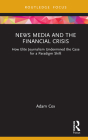 News Media and the Financial Crisis: How Elite Journalism Undermined the Case for a Paradigm Shift By Adam Cox Cover Image