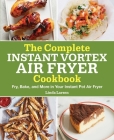 The Complete Instant Vortex Air Fryer Cookbook: Fry, Bake, and More in Your Instant Pot Air Fryer By Linda Larsen Cover Image