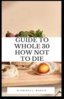 Guide to Whole 30 How Not to Die: Whole30 is a popular one-month meal plan designed to reset your body By Florence J. Martin Cover Image