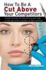 How to Be a Cut Above Your Competitors: Insider Secrets for Positioning Your Way to the Top of the Cosmetic Surgery Market Cover Image