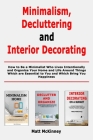 Minimalism, Decluttering and Interior Decorating: How to Be a Minimalist Who Lives Intentionally and Organize Your Home and Life Around Things Which a By Matt McKinney Cover Image