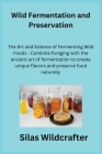 Wild Fermentation and Preservation: The Art and Science of Fermenting Wild Foods - Combine foraging with the ancient art of fermentation to create uni Cover Image