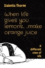 When life gives you lemons... ...make orange juice: A different view of life By Isabella Thorne Cover Image