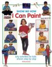 Show Me How I Can Paint: Arty Activities for Kids Shown Step by Step Cover Image