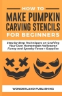 How to Make Pumpkin Carving Stencils for Beginners: Step by Step Techniques on Crafting Your Own Homemade Halloween Funny and Spooky Faces + Supplies By Wonderland Publishing Cover Image