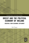 Brexit and the Political Economy of Ireland: Creating a New Economic Settlement (Routledge Studies in the European Economy) By Paul Teague Cover Image