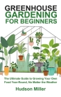 Greenhouse Gardening for Beginners: The Ultimate Guide to Growing Your Own Food Year-Round, No Matter the Weather Cover Image