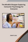 The Mindful Shopper Exploring Consumer Psychology for Everyone Cover Image