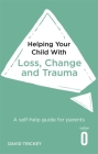 Helping Your Child with Loss, Change and Trauma: A self-help guide for parents By Dr. David Trickey Cover Image