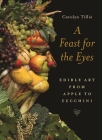 A Feast for the Eyes: Edible Art from Apple to Zucchini By Carolyn Tillie Cover Image