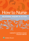 How to Nurse: Relational Inquiry in Action By Gweneth Hartrick Doane, RN, PhD, Colleen Varcoe, RN, PhD Cover Image
