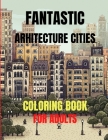 Fantastic Arhitecture Cities Coloring Book: Urban Designs Relaxation and Stress Relief For Adults, Amazing and Fun Buildings Structure Cover Image