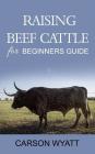 Raising Beef Cattle For Beginner's Guide By Carson Wyatt Cover Image