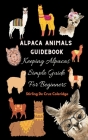 Alpaca Animals Guidebook: Keeping Alpacas Simple Guide For Beginners Cover Image