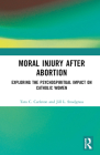 Moral Injury After Abortion: Exploring the Psychospiritual Impact on Catholic Women By Tara C. Carleton, Jill L. Snodgrass Cover Image
