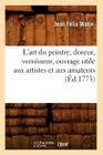 L'Art Du Peintre, Doreur, Vernisseur, Ouvrage Utile Aux Artistes Et Aux Amateurs (Éd.1773) (Arts) By Jean Félix Watin Cover Image