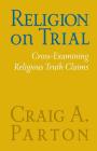 Religion on Trial: Cross-Examining Religious Truth Claims (Second Edition) By Craig A. Parton Cover Image